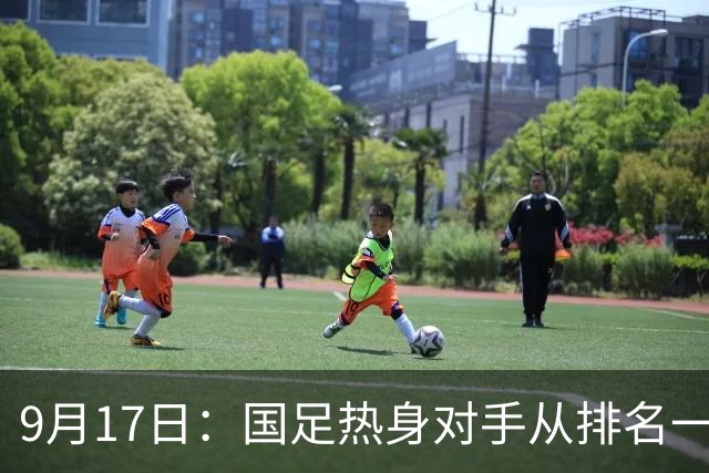 9月17日：国足热身对手从排名一百四十一换成一百七十三：抗硬朗预案落空仅剩破密防